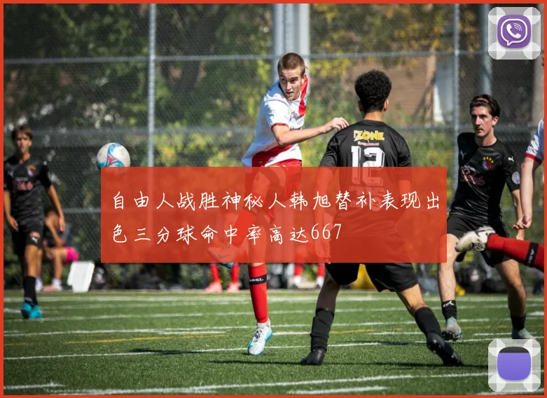 自由人战胜神秘人韩旭替补表现出色三分球命中率高达667