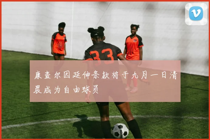 康查尔因延伸条款将于九月一日清晨成为自由球员