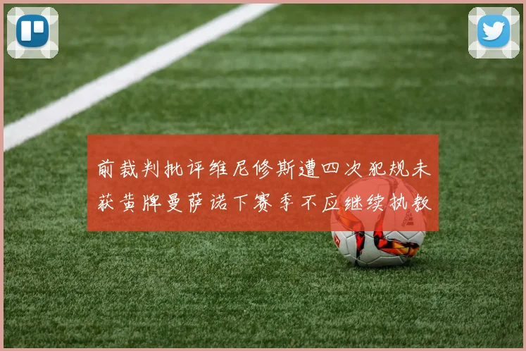 前裁判批评维尼修斯遭四次犯规未获黄牌曼萨诺下赛季不应继续执教西甲