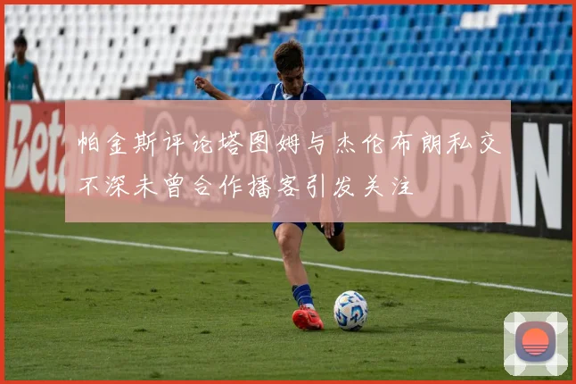 帕金斯评论塔图姆与杰伦布朗私交不深未曾合作播客引发关注