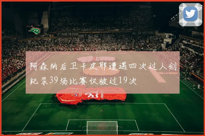 阿森纳后卫卡皮耶遭遇四次过人创纪录39场比赛仅被过19次