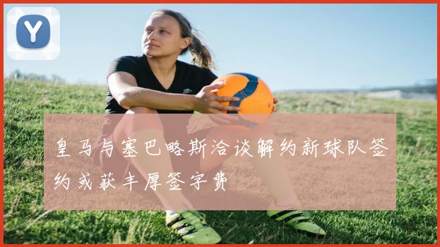 皇马与塞巴略斯洽谈解约新球队签约或获丰厚签字费