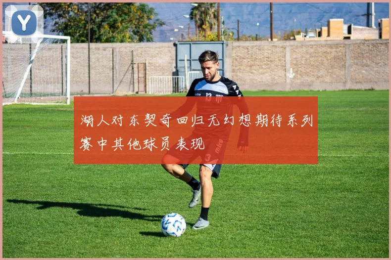湖人对东契奇回归无幻想期待系列赛中其他球员表现