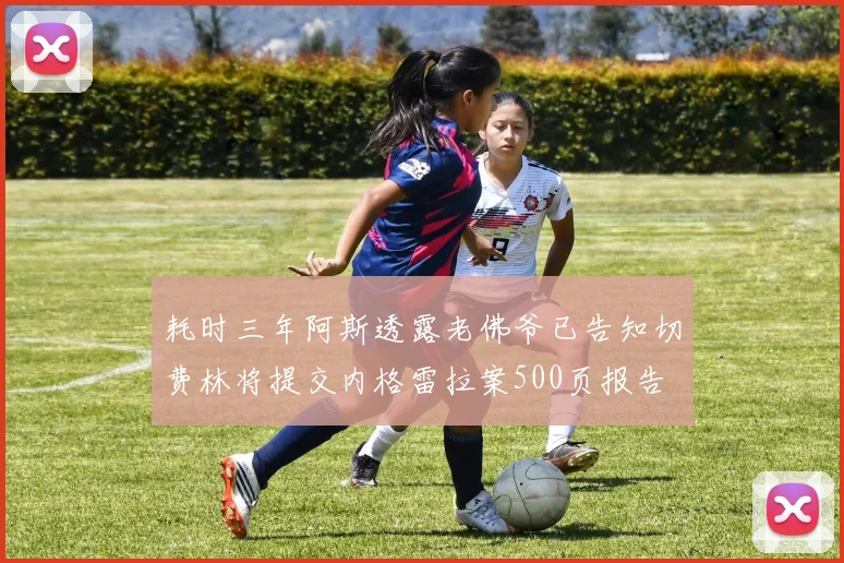 耗时三年阿斯透露老佛爷已告知切费林将提交内格雷拉案500页报告