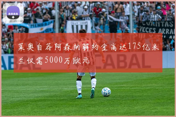 莱奥自荐阿森纳解约金高达175亿米兰仅需5000万欧元