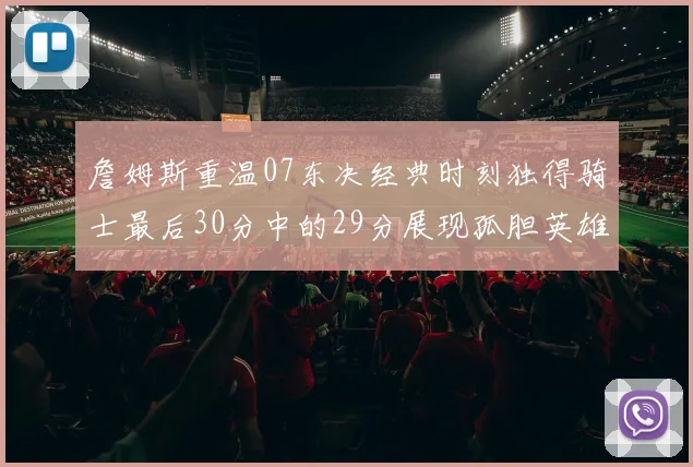 詹姆斯重温07东决经典时刻独得骑士最后30分中的29分展现孤胆英雄气概