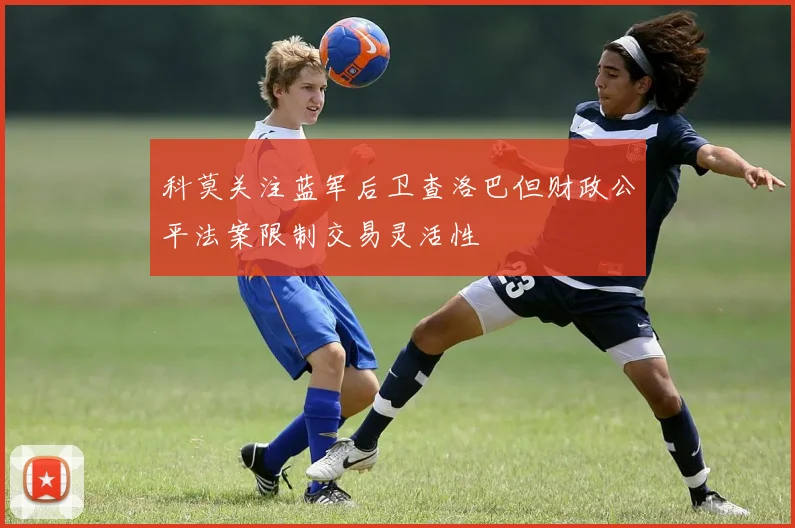 科莫关注蓝军后卫查洛巴但财政公平法案限制交易灵活性