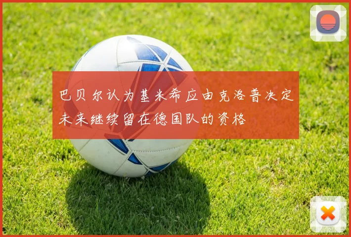 巴贝尔认为基米希应由克洛普决定未来继续留在德国队的资格