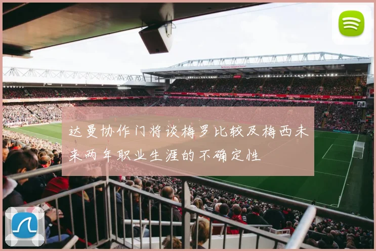 达曼协作门将谈梅罗比较及梅西未来两年职业生涯的不确定性