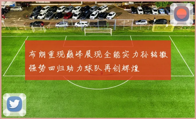 布朗重现巅峰展现全能实力孙铭徽强势回归助力球队再创辉煌