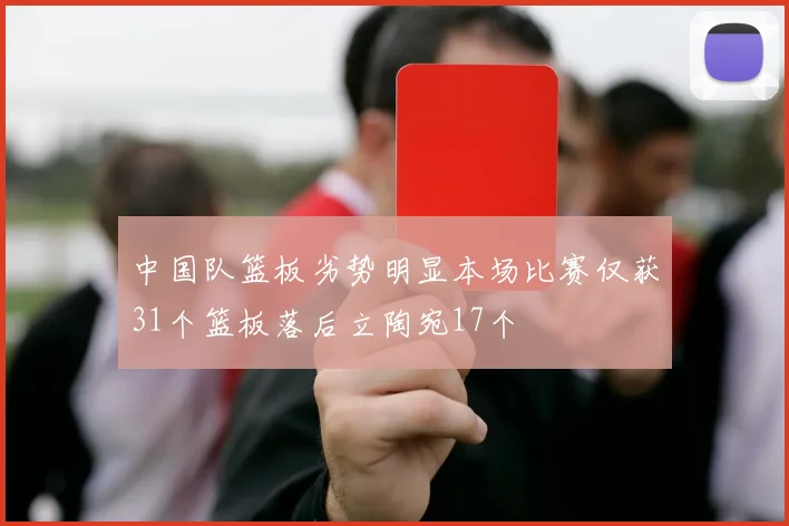 中国队篮板劣势明显本场比赛仅获31个篮板落后立陶宛17个
