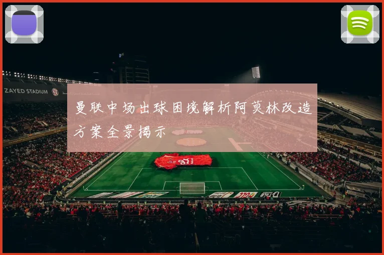 曼联中场出球困境解析阿莫林改造方案全景揭示