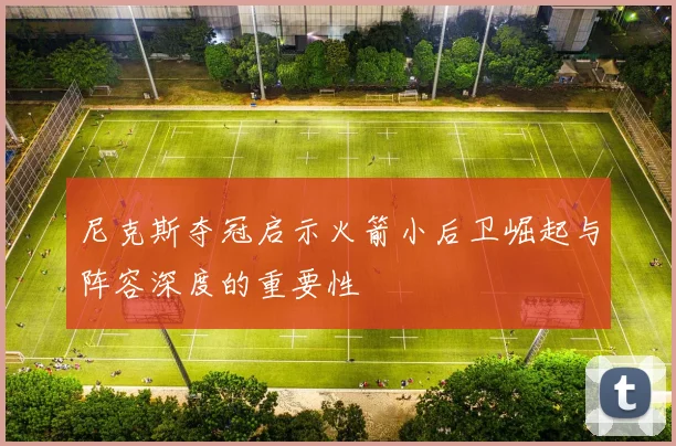 尼克斯夺冠启示火箭小后卫崛起与阵容深度的重要性
