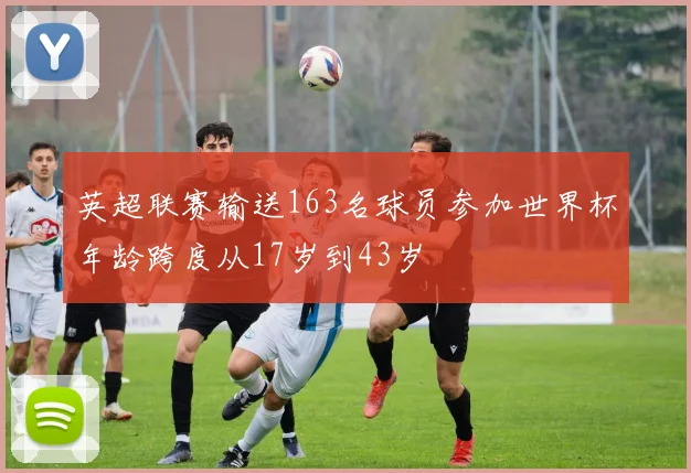 英超联赛输送163名球员参加世界杯年龄跨度从17岁到43岁