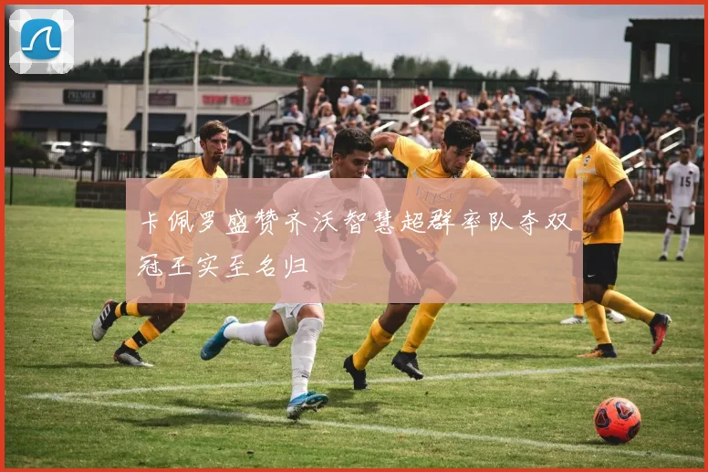 卡佩罗盛赞齐沃智慧超群率队夺双冠王实至名归