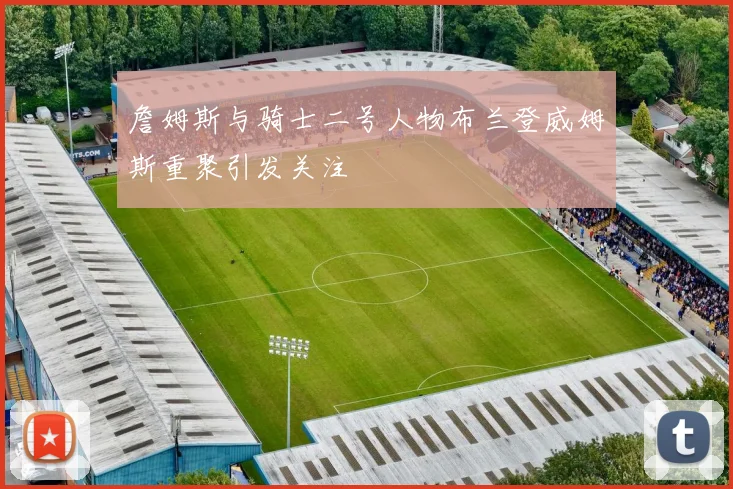 詹姆斯与骑士二号人物布兰登威姆斯重聚引发关注