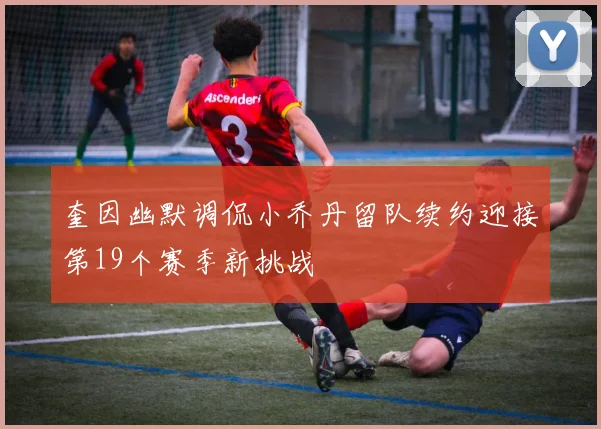 奎因幽默调侃小乔丹留队续约迎接第19个赛季新挑战