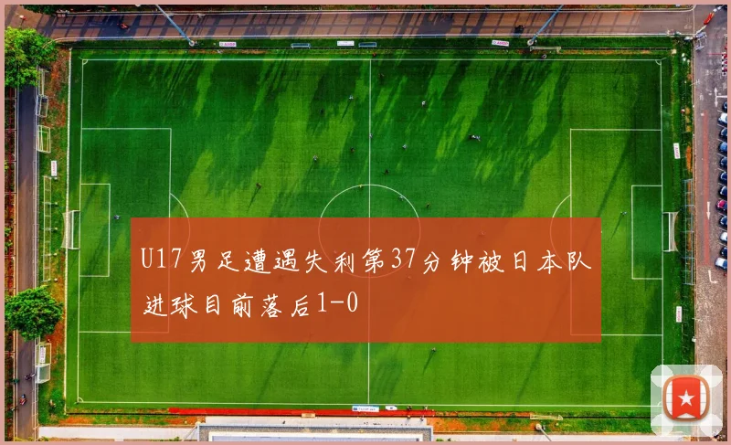 U17男足遭遇失利第37分钟被日本队进球目前落后1-0