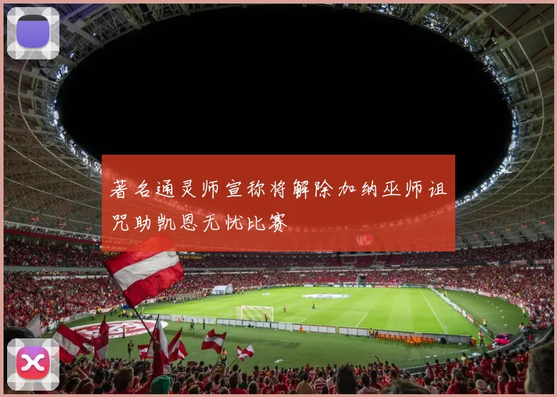著名通灵师宣称将解除加纳巫师诅咒助凯恩无忧比赛