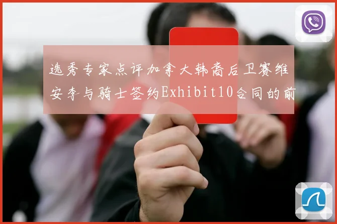 选秀专家点评加拿大韩裔后卫赛维安李与骑士签约Exhibit10合同的前景分析