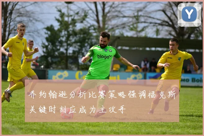 乔约翰逊分析比赛策略强调福克斯关键时刻应成为主攻手
