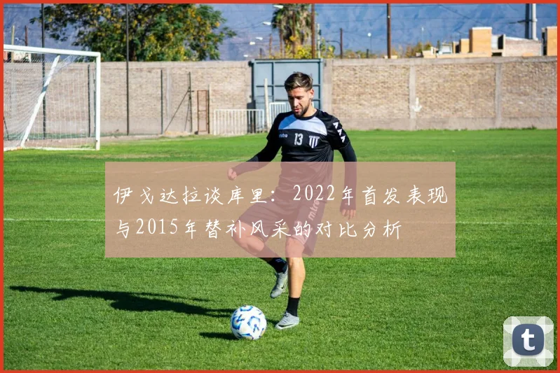 伊戈达拉谈库里：2022年首发表现与2015年替补风采的对比分析