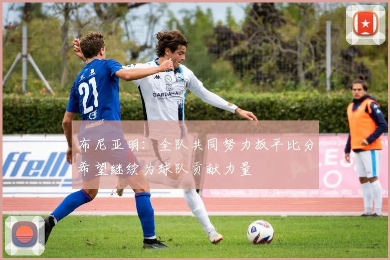 布尼亚明：全队共同努力扳平比分希望继续为球队贡献力量