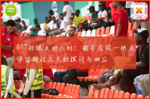 077社媒互动八村：能否在同一地点停留超过三天的探讨与回应