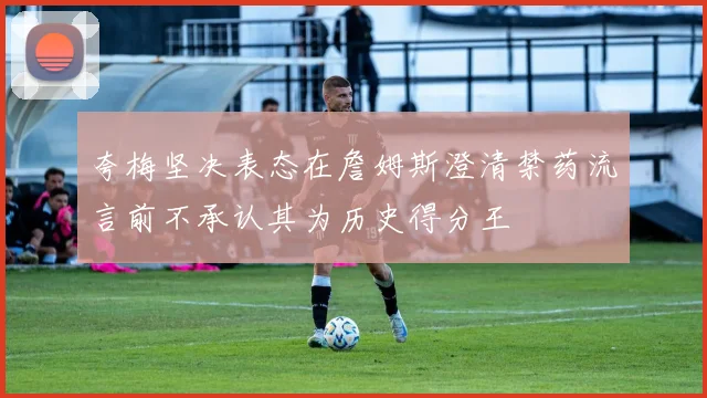 夸梅坚决表态在詹姆斯澄清禁药流言前不承认其为历史得分王