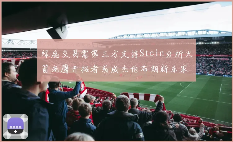 绿鹿交易需第三方支持Stein分析火箭老鹰开拓者或成杰伦布朗新东家