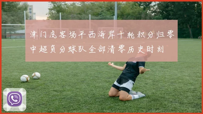 津门虎客场平西海岸十轮积分归零中超负分球队全部清零历史时刻