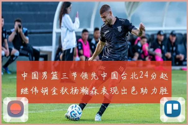 中国男篮三节领先中国台北24分赵继伟胡金秋杨瀚森表现出色助力胜利