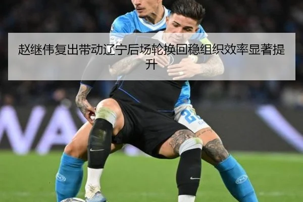 赵继伟复出带动辽宁后场轮换回稳组织效率显著提升